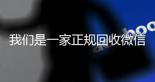 我们是一家正规回收微信24小时收微信号的平台（我们是一家正规回收微信号的平台吗）